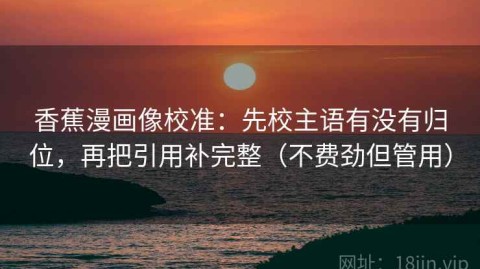 香蕉漫画像校准：先校主语有没有归位，再把引用补完整（不费劲但管用）