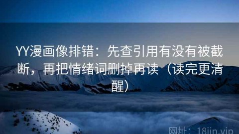 YY漫画像排错：先查引用有没有被截断，再把情绪词删掉再读（读完更清醒）