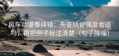 风车动漫像排错：先查结论强度合适吗，再把例子标注清楚（句子降噪）