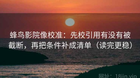 蜂鸟影院像校准：先校引用有没有被截断，再把条件补成清单（读完更稳）