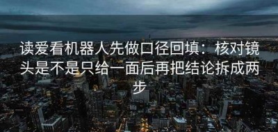 读爱看机器人先做口径回填：核对镜头是不是只给一面后再把结论拆成两步