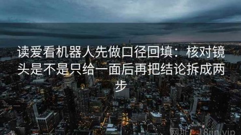 读爱看机器人先做口径回填：核对镜头是不是只给一面后再把结论拆成两步