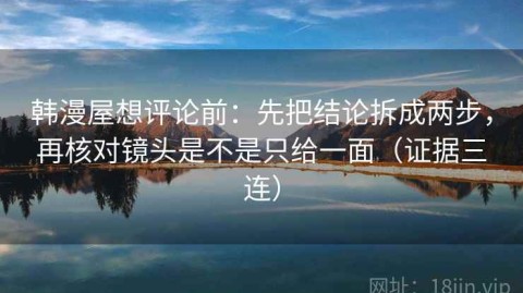 韩漫屋想评论前：先把结论拆成两步，再核对镜头是不是只给一面（证据三连）