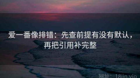爱一番像排错：先查前提有没有默认，再把引用补完整