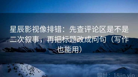星辰影视像排错：先查评论区是不是二次叙事，再把标题改成问句（写作也能用）