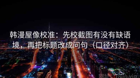 韩漫屋像校准：先校截图有没有缺语境，再把标题改成问句（口径对齐）