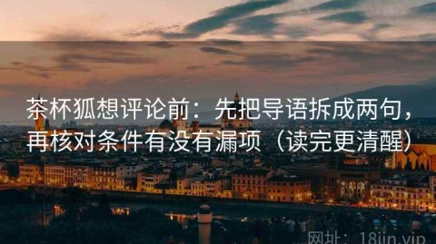 茶杯狐想评论前：先把导语拆成两句，再核对条件有没有漏项（读完更清醒）