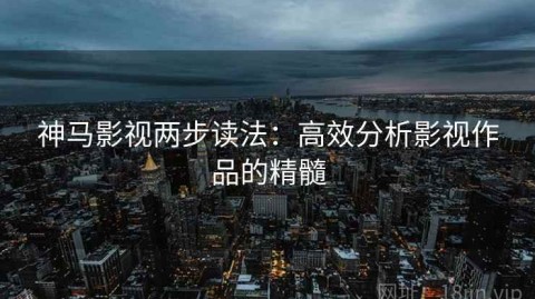 神马影视两步读法：高效分析影视作品的精髓