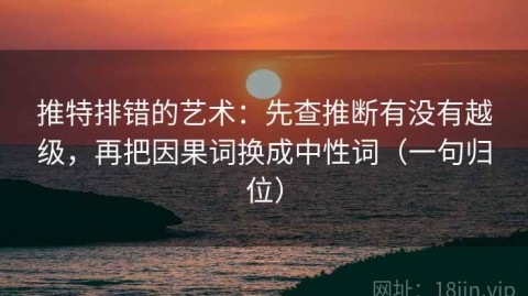 推特排错的艺术：先查推断有没有越级，再把因果词换成中性词（一句归位）
