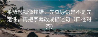 番茄影视像排错：先查导语是不是先定性，再把字幕改成描述句（口径对齐）