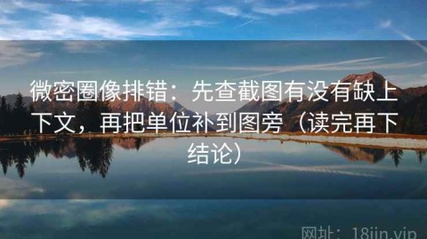 微密圈像排错：先查截图有没有缺上下文，再把单位补到图旁（读完再下结论）
