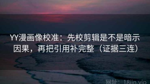 YY漫画像校准：先校剪辑是不是暗示因果，再把引用补完整（证据三连）