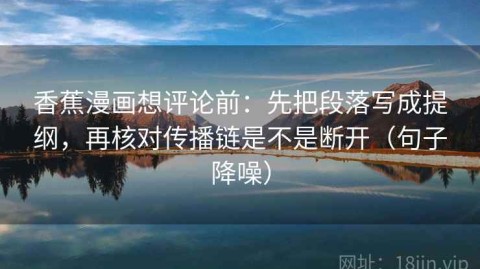 香蕉漫画想评论前：先把段落写成提纲，再核对传播链是不是断开（句子降噪）
