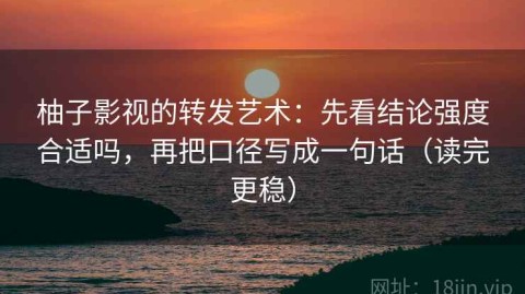 柚子影视的转发艺术：先看结论强度合适吗，再把口径写成一句话（读完更稳）