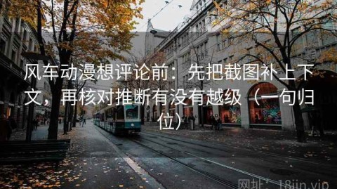 风车动漫想评论前：先把截图补上下文，再核对推断有没有越级（一句归位）