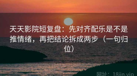 天天影院短复盘：先对齐配乐是不是推情绪，再把结论拆成两步（一句归位）