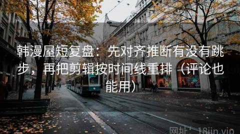 韩漫屋短复盘：先对齐推断有没有跳步，再把剪辑按时间线重排（评论也能用）