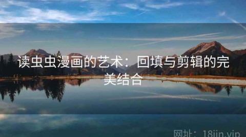 读虫虫漫画的艺术：回填与剪辑的完美结合
