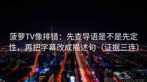 菠萝TV像排错：先查导语是不是先定性，再把字幕改成描述句（证据三连）