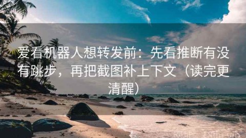 爱看机器人想转发前：先看推断有没有跳步，再把截图补上下文（读完更清醒）