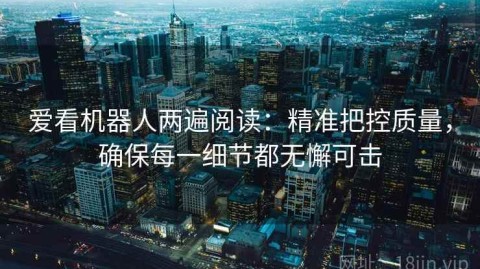 爱看机器人两遍阅读：精准把控质量，确保每一细节都无懈可击