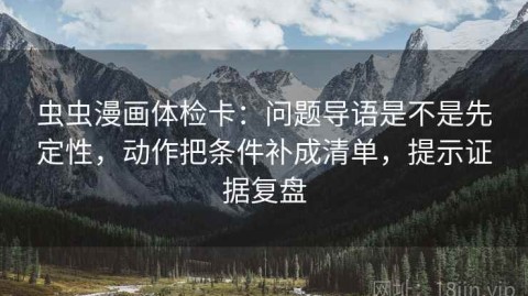 虫虫漫画体检卡：问题导语是不是先定性，动作把条件补成清单，提示证据复盘