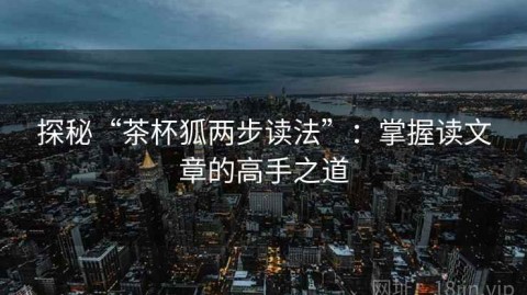探秘“茶杯狐两步读法”：掌握读文章的高手之道