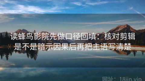 读蜂鸟影院先做口径回填：核对剪辑是不是暗示因果后再把主语写清楚