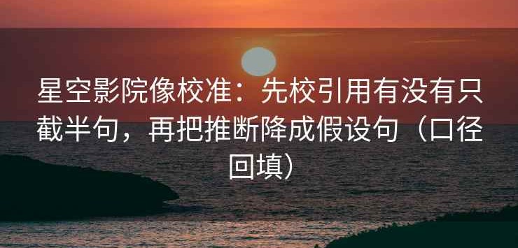 星空影院像校准：先校引用有没有只截半句，再把推断降成假设句（口径回填）