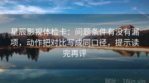 星辰影视体检卡：问题条件有没有漏项，动作把对比写成同口径，提示读完再评