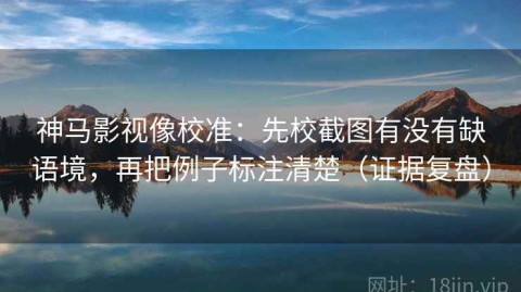 神马影视像校准：先校截图有没有缺语境，再把例子标注清楚（证据复盘）