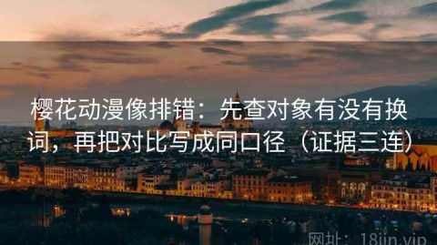 樱花动漫像排错：先查对象有没有换词，再把对比写成同口径（证据三连）
