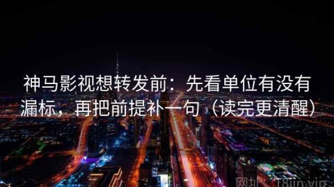 神马影视想转发前：先看单位有没有漏标，再把前提补一句（读完更清醒）