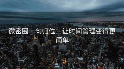 微密圈一句归位：让时间管理变得更简单