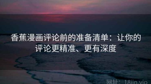 香蕉漫画评论前的准备清单：让你的评论更精准、更有深度