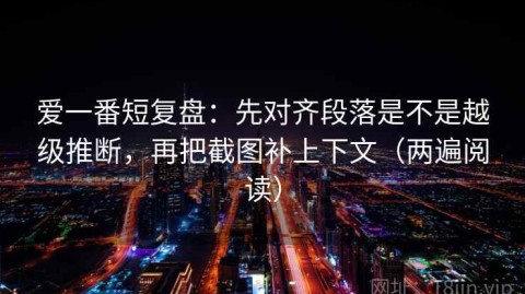 爱一番短复盘：先对齐段落是不是越级推断，再把截图补上下文（两遍阅读）