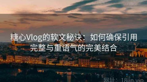 糖心Vlog的软文秘诀：如何确保引用完整与重语气的完美结合