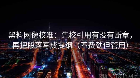 黑料网像校准：先校引用有没有断章，再把段落写成提纲（不费劲但管用）