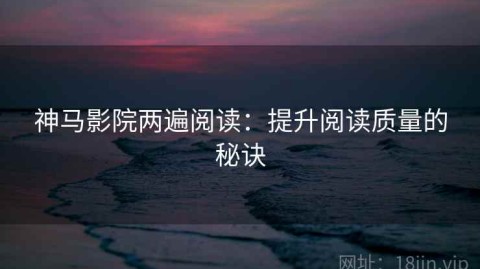 神马影院两遍阅读：提升阅读质量的秘诀