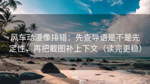 风车动漫像排错：先查导语是不是先定性，再把截图补上下文（读完更稳）