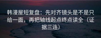 韩漫屋短复盘：先对齐镜头是不是只给一面，再把轴线起点终点读全（证据三连）