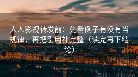 人人影视转发前：先看例子有没有当规律，再把引用补完整（读完再下结论）