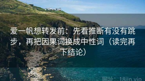 爱一帆想转发前：先看推断有没有跳步，再把因果词换成中性词（读完再下结论）