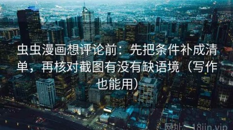 虫虫漫画想评论前：先把条件补成清单，再核对截图有没有缺语境（写作也能用）