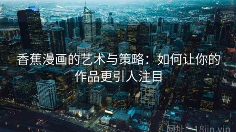 香蕉漫画的艺术与策略：如何让你的作品更引人注目