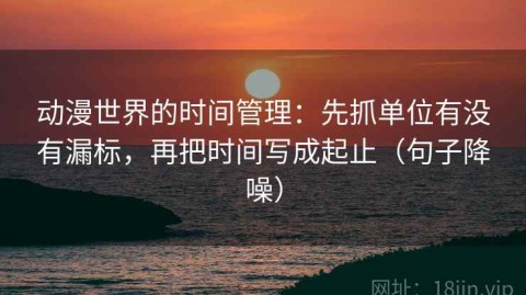 动漫世界的时间管理：先抓单位有没有漏标，再把时间写成起止（句子降噪）