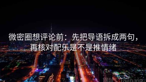 微密圈想评论前：先把导语拆成两句，再核对配乐是不是推情绪