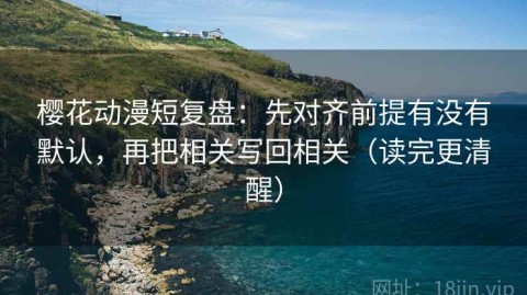 樱花动漫短复盘：先对齐前提有没有默认，再把相关写回相关（读完更清醒）