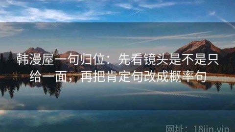 韩漫屋一句归位：先看镜头是不是只给一面，再把肯定句改成概率句