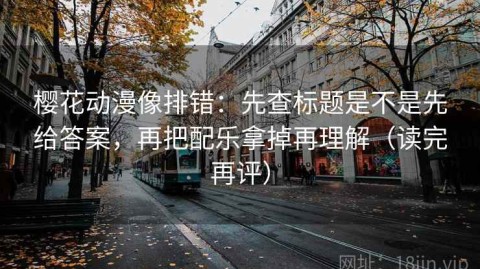 樱花动漫像排错：先查标题是不是先给答案，再把配乐拿掉再理解（读完再评）